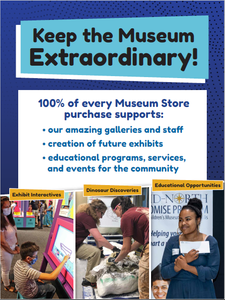 Keep the museum extraordinary!  100% of every museum store purchase supports: -our amazing galleries and staff, -creation of future exhibits, -educational programs, services, and events for the community.  Pictures of a family enjoying an exhibit interactive, our staff paleontologists working on a fossil, and a scholarship recipient.
